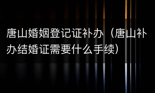 唐山婚姻登记证补办（唐山补办结婚证需要什么手续）