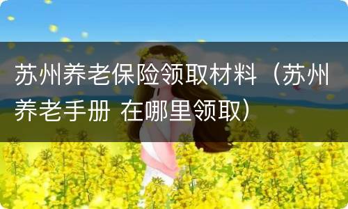 苏州养老保险领取材料（苏州养老手册 在哪里领取）