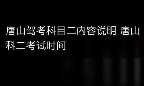 唐山驾考科目二内容说明 唐山科二考试时间