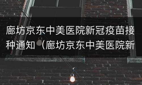 廊坊京东中美医院新冠疫苗接种通知（廊坊京东中美医院新冠疫苗接种通知）
