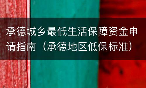 承德城乡最低生活保障资金申请指南（承德地区低保标准）
