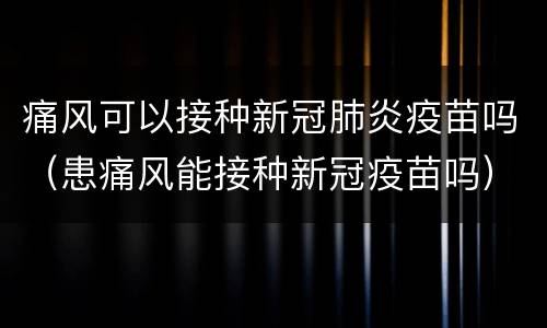 痛风可以接种新冠肺炎疫苗吗（患痛风能接种新冠疫苗吗）