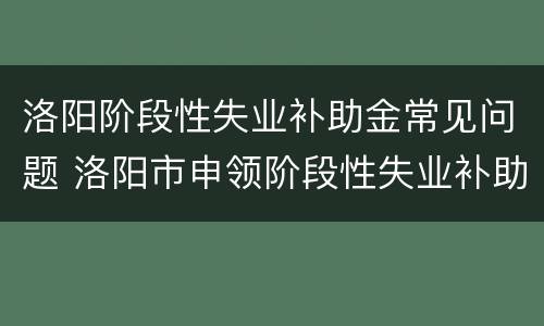洛阳阶段性失业补助金常见问题 洛阳市申领阶段性失业补助金需要什么手续