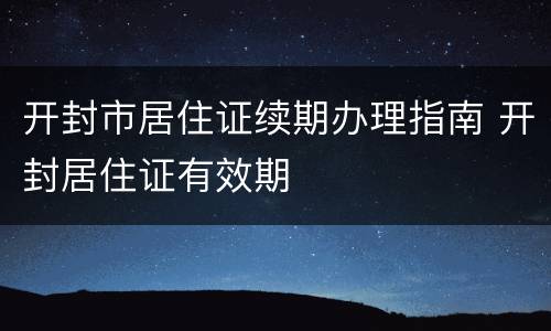 开封市居住证续期办理指南 开封居住证有效期
