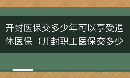 开封医保交多少年可以享受退休医保（开封职工医保交多少年可以退休）