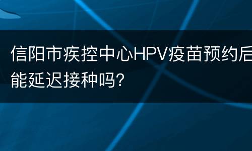 信阳市疾控中心HPV疫苗预约后能延迟接种吗？