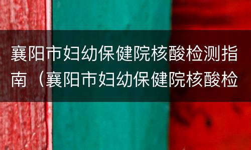 襄阳市妇幼保健院核酸检测指南（襄阳市妇幼保健院核酸检测指南电子版）