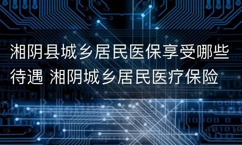 湘阴县城乡居民医保享受哪些待遇 湘阴城乡居民医疗保险