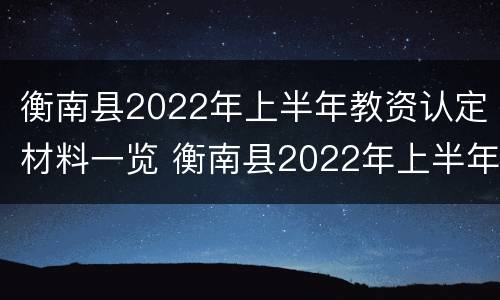 衡南县2022年上半年教资认定材料一览 衡南县2022年上半年教资认定材料一览表下载