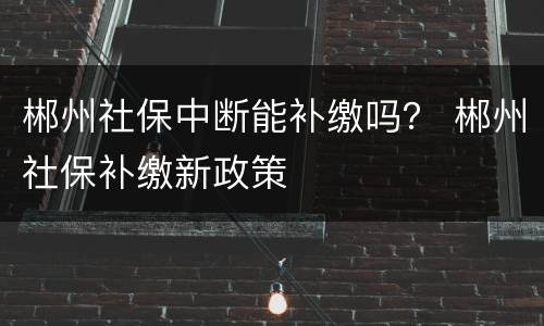郴州社保中断能补缴吗？ 郴州社保补缴新政策