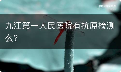 九江第一人民医院有抗原检测么?