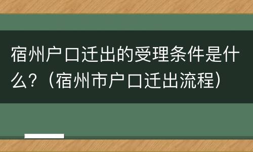 宿州户口迁出的受理条件是什么?（宿州市户口迁出流程）