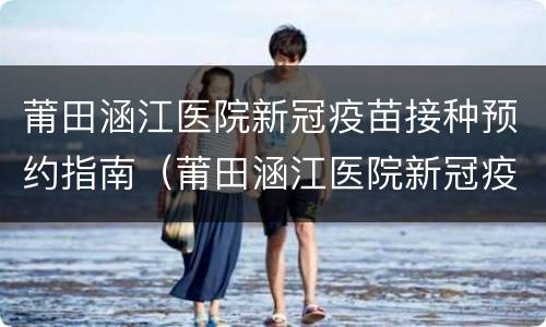 莆田涵江医院新冠疫苗接种预约指南（莆田涵江医院新冠疫苗接种预约指南最新）