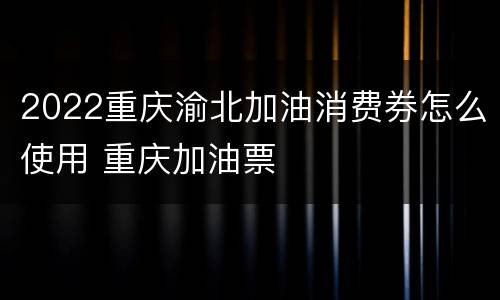 2022重庆渝北加油消费券怎么使用 重庆加油票