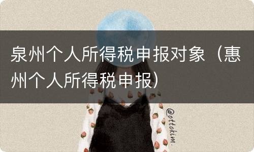 泉州个人所得税申报对象（惠州个人所得税申报）