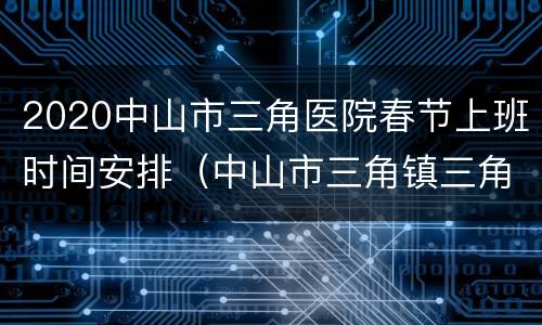 2020中山市三角医院春节上班时间安排（中山市三角镇三角医院上班时间）