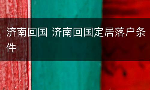 济南回国 济南回国定居落户条件