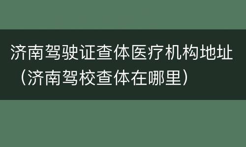 济南驾驶证查体医疗机构地址（济南驾校查体在哪里）