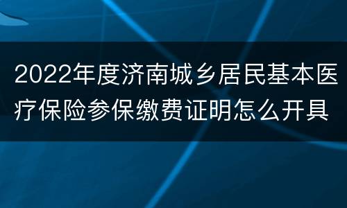 2022年度济南城乡居民基本医疗保险参保缴费证明怎么开具？