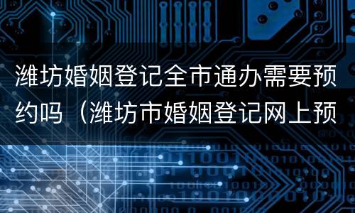 潍坊婚姻登记全市通办需要预约吗（潍坊市婚姻登记网上预约）