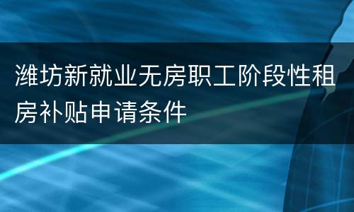 潍坊新就业无房职工阶段性租房补贴申请条件