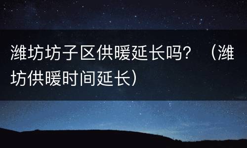 潍坊坊子区供暖延长吗？（潍坊供暖时间延长）