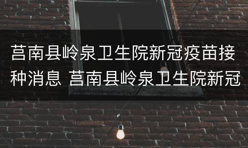 莒南县岭泉卫生院新冠疫苗接种消息 莒南县岭泉卫生院新冠疫苗接种消息电话