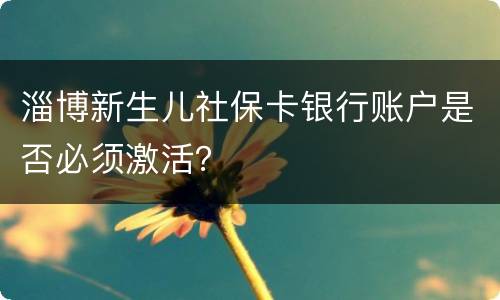 淄博新生儿社保卡银行账户是否必须激活？