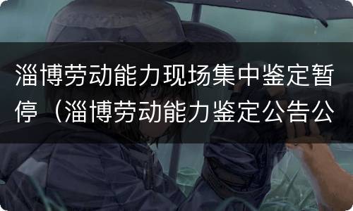 淄博劳动能力现场集中鉴定暂停（淄博劳动能力鉴定公告公示）