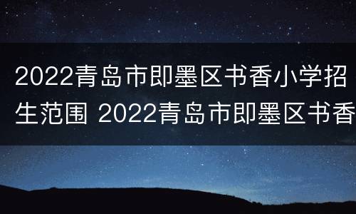 2022青岛市即墨区书香小学招生范围 2022青岛市即墨区书香小学招生范围图
