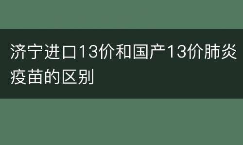 济宁进口13价和国产13价肺炎疫苗的区别