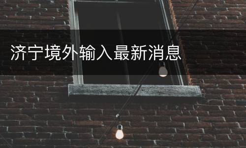 济宁境外输入最新消息