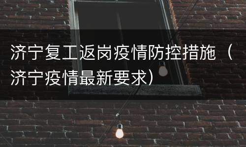 济宁复工返岗疫情防控措施（济宁疫情最新要求）