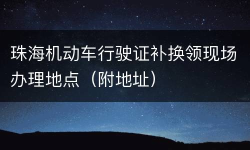 珠海机动车行驶证补换领现场办理地点（附地址）