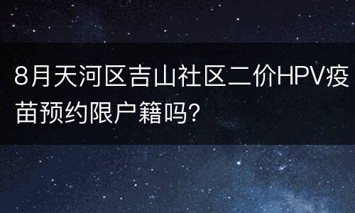 8月天河区吉山社区二价HPV疫苗预约限户籍吗？
