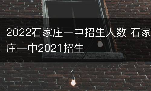 2022石家庄一中招生人数 石家庄一中2021招生