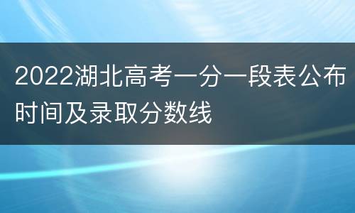 2022湖北高考一分一段表公布时间及录取分数线