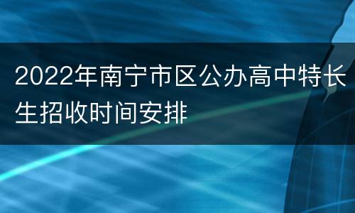 2022年南宁市区公办高中特长生招收时间安排