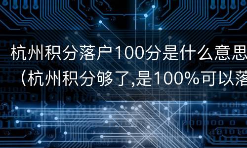 杭州积分落户100分是什么意思（杭州积分够了,是100%可以落户吗）