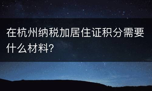 在杭州纳税加居住证积分需要什么材料？