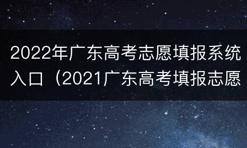 2022年广东高考志愿填报系统入口（2021广东高考填报志愿系统入口）