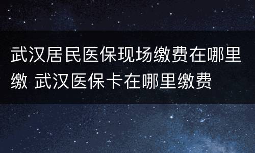 武汉居民医保现场缴费在哪里缴 武汉医保卡在哪里缴费