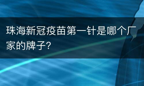 珠海新冠疫苗第一针是哪个厂家的牌子？