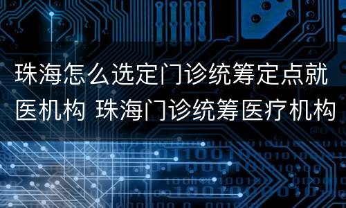 珠海怎么选定门诊统筹定点就医机构 珠海门诊统筹医疗机构