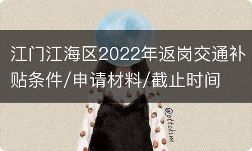 江门江海区2022年返岗交通补贴条件/申请材料/截止时间