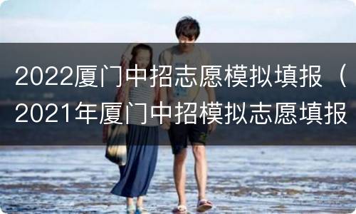 2022厦门中招志愿模拟填报（2021年厦门中招模拟志愿填报）