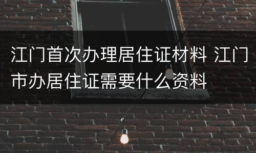 江门首次办理居住证材料 江门市办居住证需要什么资料