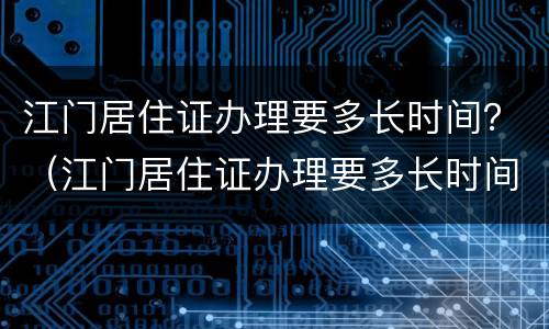 江门居住证办理要多长时间？（江门居住证办理要多长时间）
