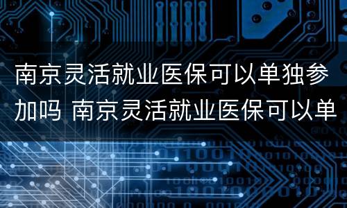 南京灵活就业医保可以单独参加吗 南京灵活就业医保可以单独参加吗现在