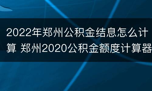 2022年郑州公积金结息怎么计算 郑州2020公积金额度计算器